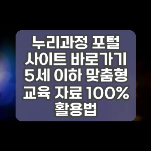 누리과정 포털 사이트 바로가기 5세 이하 맞춤형 교육 자료 100% 활용법
