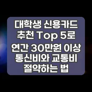 대학생 신용카드 추천 Top 5로 연간 30만원 이상 통신비와 교통비 절약하는 법