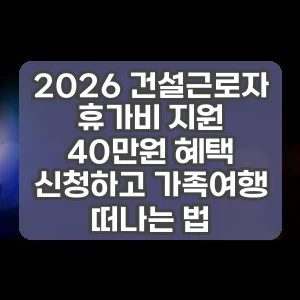 2026 건설근로자 휴가비 지원 40만원 혜택 신청하고 가족여행 떠나는 법