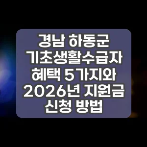 경남 하동군 기초생활수급자 혜택 5가지와 2026년 지원금 신청 방법