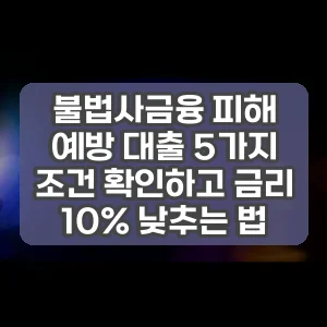 불법사금융 피해 예방 대출 5가지 조건 확인하고 금리 10% 낮추는 법