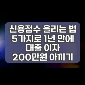 신용점수 올리는 법 5가지로 1년 만에 대출 이자 200만원 아끼기