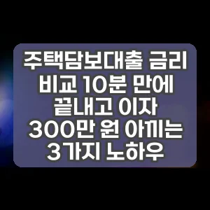주택담보대출 금리 비교 10분 만에 끝내고 이자 300만 원 아끼는 3가지 노하우